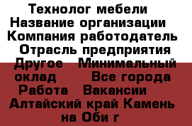 Технолог мебели › Название организации ­ Компания-работодатель › Отрасль предприятия ­ Другое › Минимальный оклад ­ 1 - Все города Работа » Вакансии   . Алтайский край,Камень-на-Оби г.